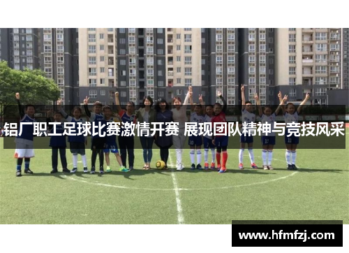 铝厂职工足球比赛激情开赛 展现团队精神与竞技风采